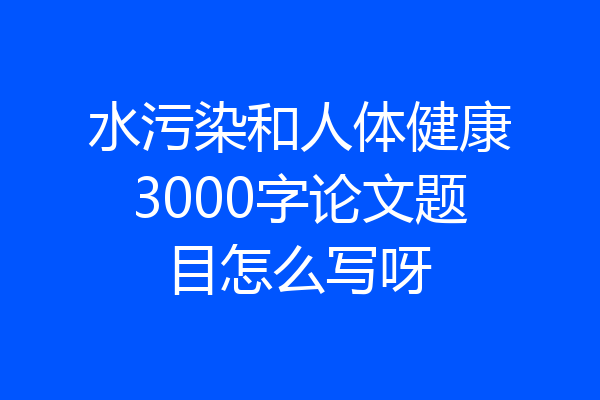 水污染和人体健康3000字论文题目怎么写呀