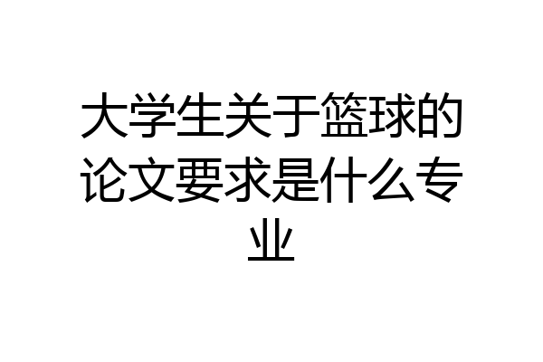 大学生关于篮球的论文要求是什么专业