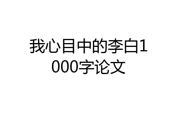 我心目中的李白1000字论文