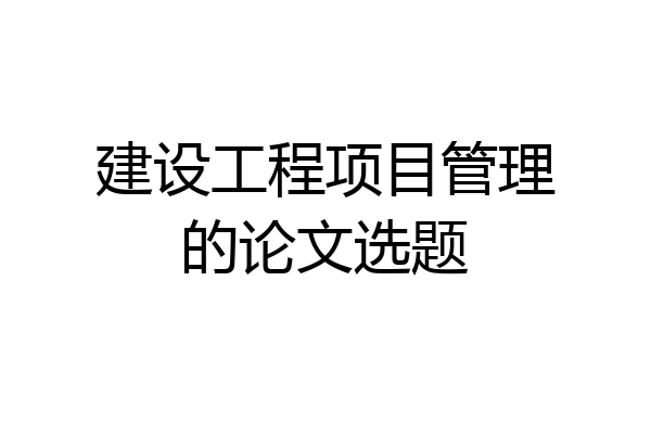 建设工程项目管理的论文选题