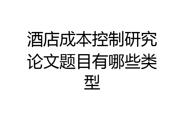 酒店成本控制研究论文题目有哪些类型