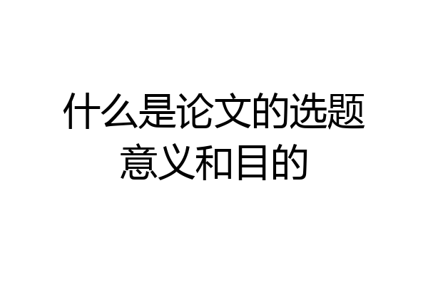 什么是论文的选题意义和目的