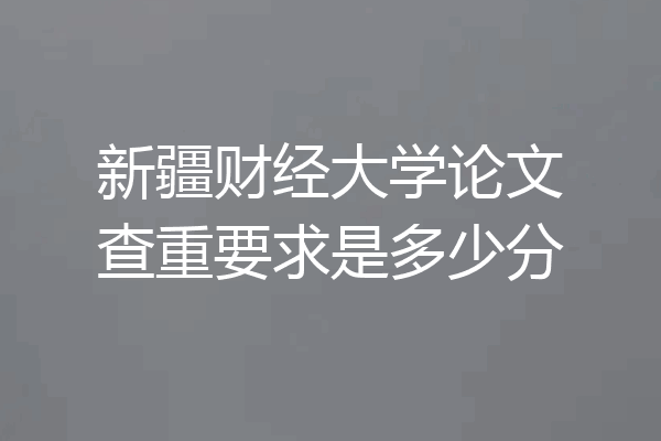 新疆财经大学论文查重要求是多少分