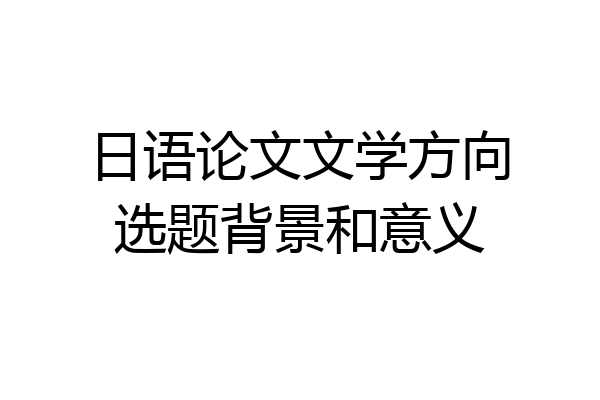 日语论文文学方向选题背景和意义