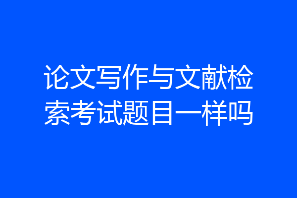 论文写作与文献检索考试题目一样吗