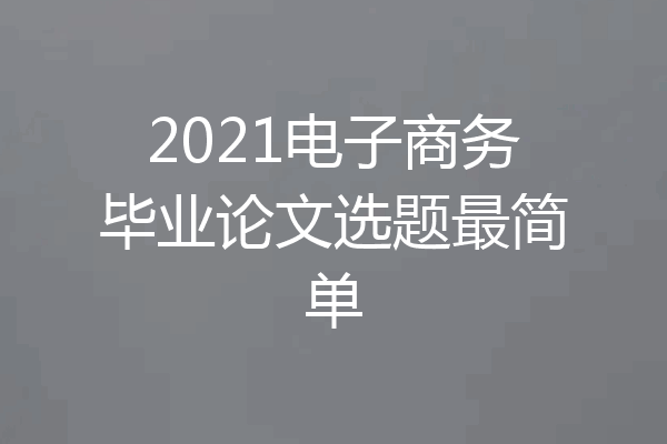 2021电子商务毕业论文选题最简单