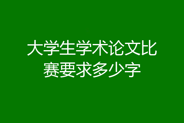 大学生学术论文比赛要求多少字