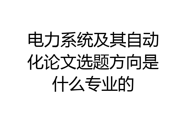 电力系统及其自动化论文选题方向是什么专业的