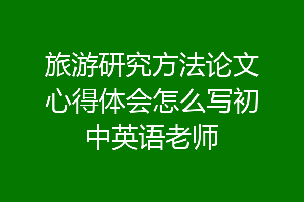 旅游研究方法论文心得体会怎么写初中英语老师