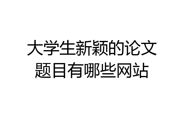 大学生新颖的论文题目有哪些网站