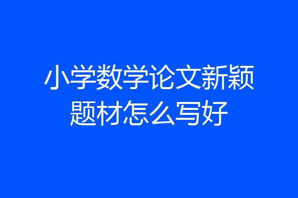 小学数学论文新颖题材怎么写好