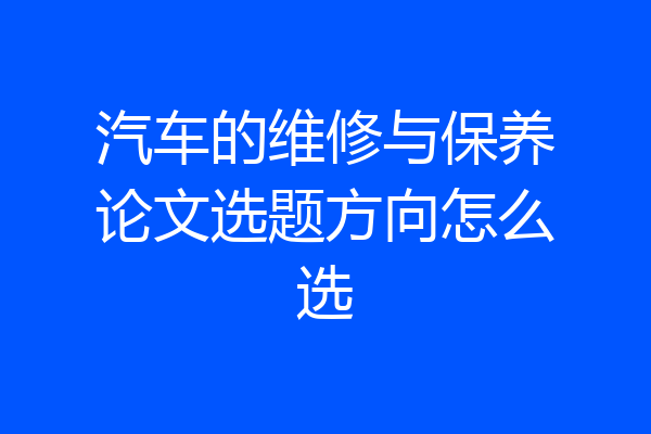 汽车的维修与保养论文选题方向怎么选