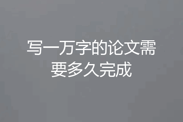 写一万字的论文需要多久完成