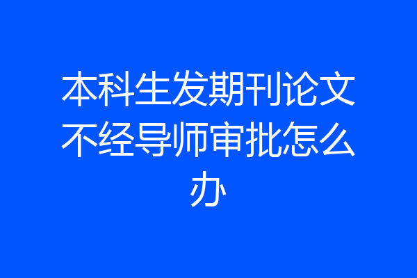 本科生发期刊论文不经导师审批怎么办