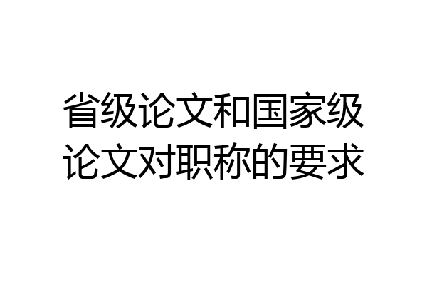 省级论文和国家级论文对职称的要求