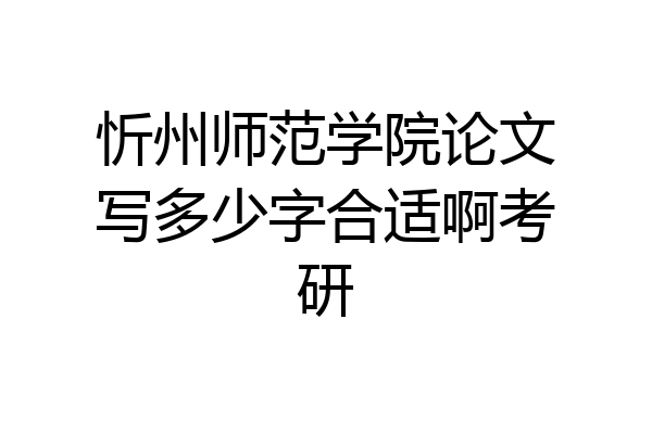 忻州师范学院论文写多少字合适啊考研