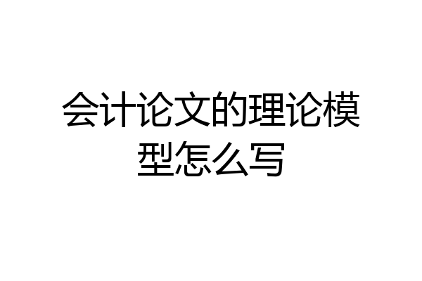 会计论文的理论模型怎么写