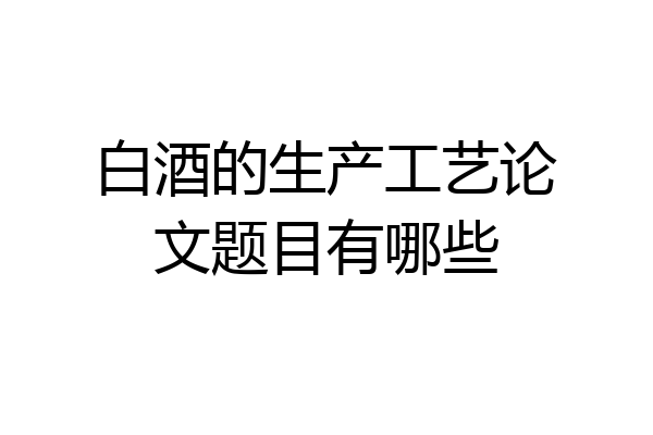 白酒的生产工艺论文题目有哪些