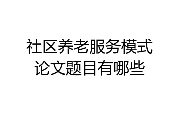 社区养老服务模式论文题目有哪些