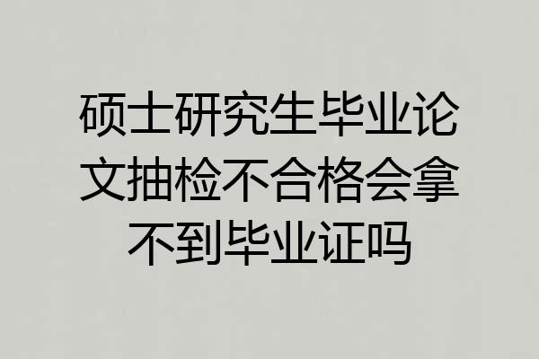 硕士研究生毕业论文抽检不合格会拿不到毕业证吗