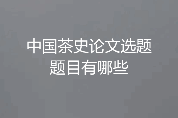 中国茶史论文选题题目有哪些