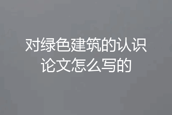 对绿色建筑的认识论文怎么写的