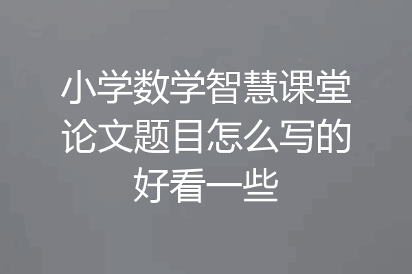 小学数学智慧课堂论文题目怎么写的好看一些