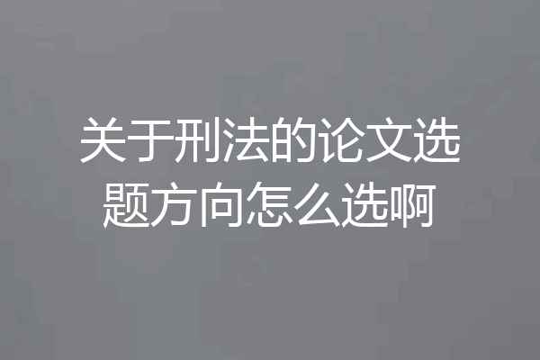 关于刑法的论文选题方向怎么选啊