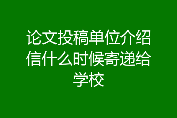 论文投稿单位介绍信什么时候寄递给学校
