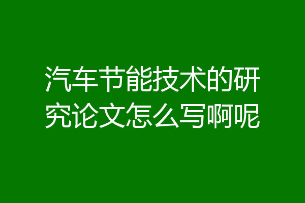 汽车节能技术的研究论文怎么写啊呢