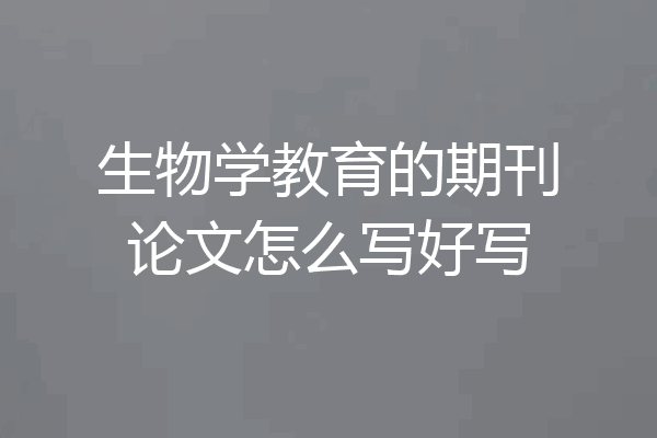 生物学教育的期刊论文怎么写好写