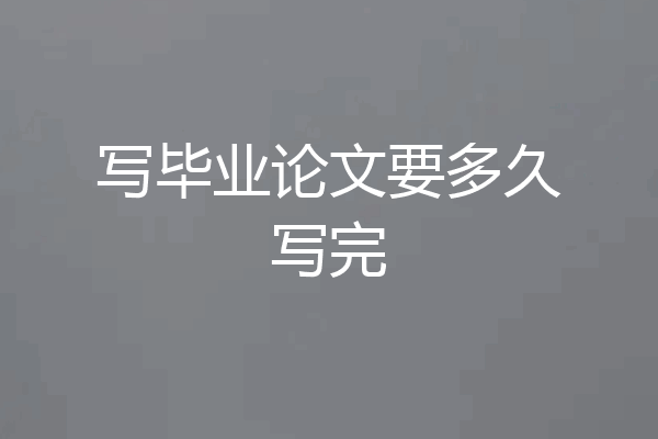 写毕业论文要多久写完