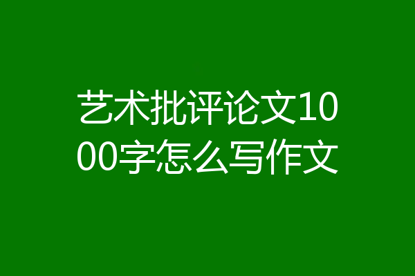 艺术批评论文1000字怎么写作文