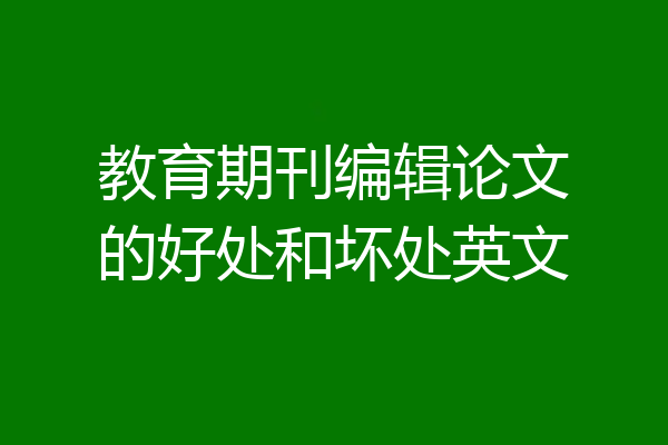 教育期刊编辑论文的好处和坏处英文