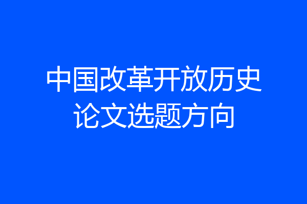 中国改革开放历史论文选题方向