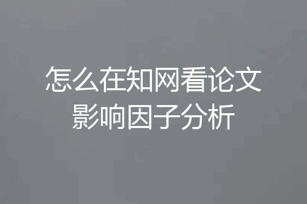 怎么在知网看论文影响因子分析
