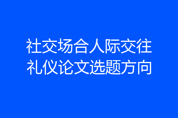 社交场合人际交往礼仪论文选题方向