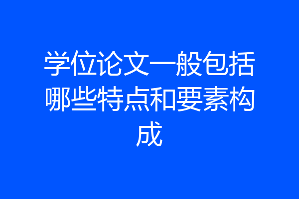 学位论文一般包括哪些特点和要素构成