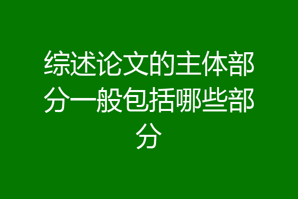 综述论文的主体部分一般包括哪些部分