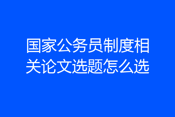 国家公务员制度相关论文选题怎么选