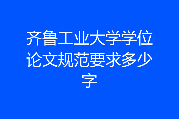 齐鲁工业大学学位论文规范要求多少字