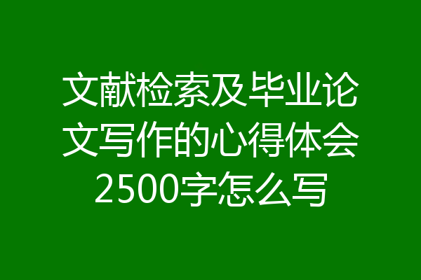 文献检索及毕业论文写作的心得体会2500字怎么写