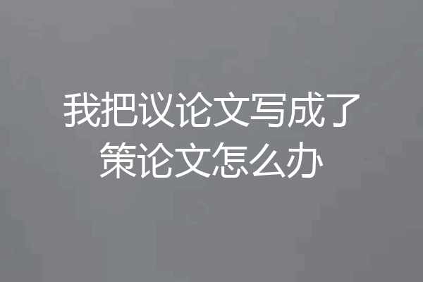 我把议论文写成了策论文怎么办