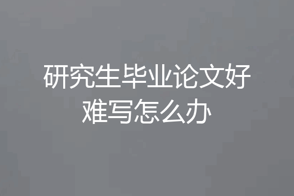 研究生毕业论文好难写怎么办