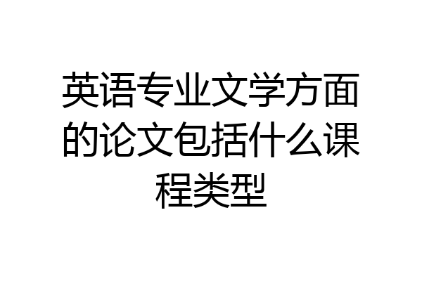 英语专业文学方面的论文包括什么课程类型