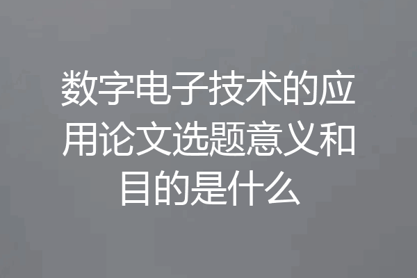 数字电子技术的应用论文选题意义和目的是什么