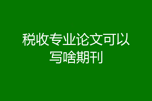 税收专业论文可以写啥期刊