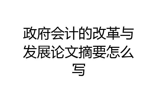 政府会计的改革与发展论文摘要怎么写