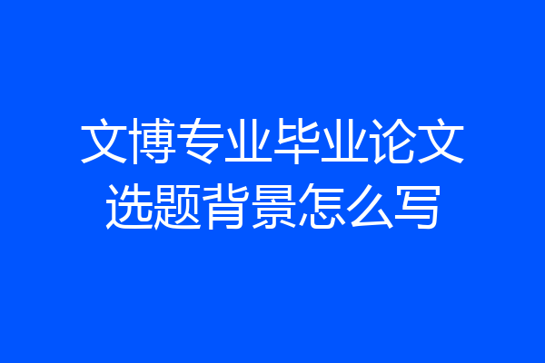 文博专业毕业论文选题背景怎么写