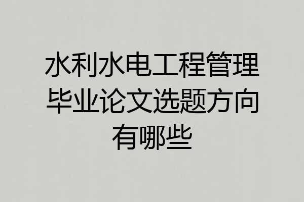 水利水电工程管理毕业论文选题方向有哪些